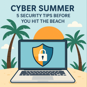 Cyber Summer: 5 Security Tips Before You Hit the Beach